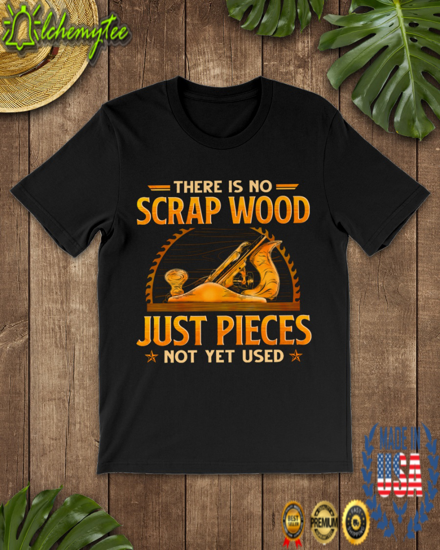 Woodworking there is no scrap wood just pieces not yet used shirt