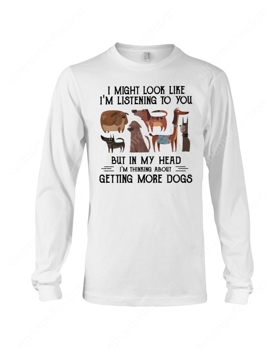 I might look like I'm listening to you but in my head I'm thinking about getting more dogs long sleeve tee