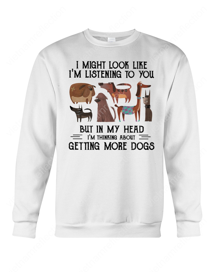 I might look like I'm listening to you but in my head I'm thinking about getting more dogs sweatshirt