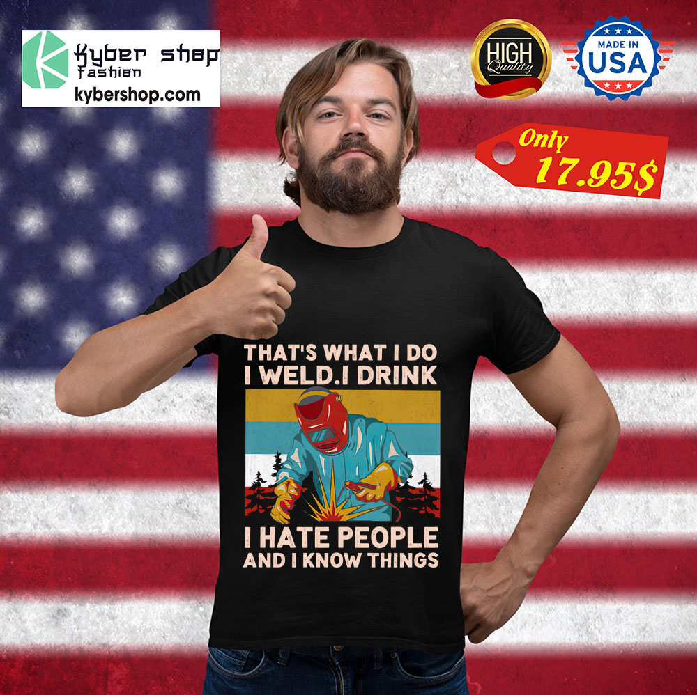 That’s what I do I weld I drink I hate people and I know things shirt