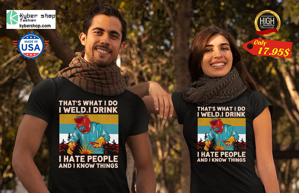 That's what I do I weld I drink I hate people and I know things shirt7